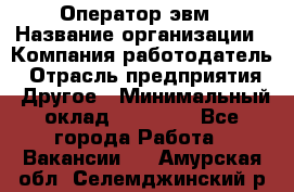 Оператор эвм › Название организации ­ Компания-работодатель › Отрасль предприятия ­ Другое › Минимальный оклад ­ 15 000 - Все города Работа » Вакансии   . Амурская обл.,Селемджинский р-н